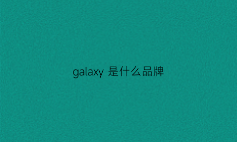 galaxy是什么品牌(galaxy是什么品牌显卡)